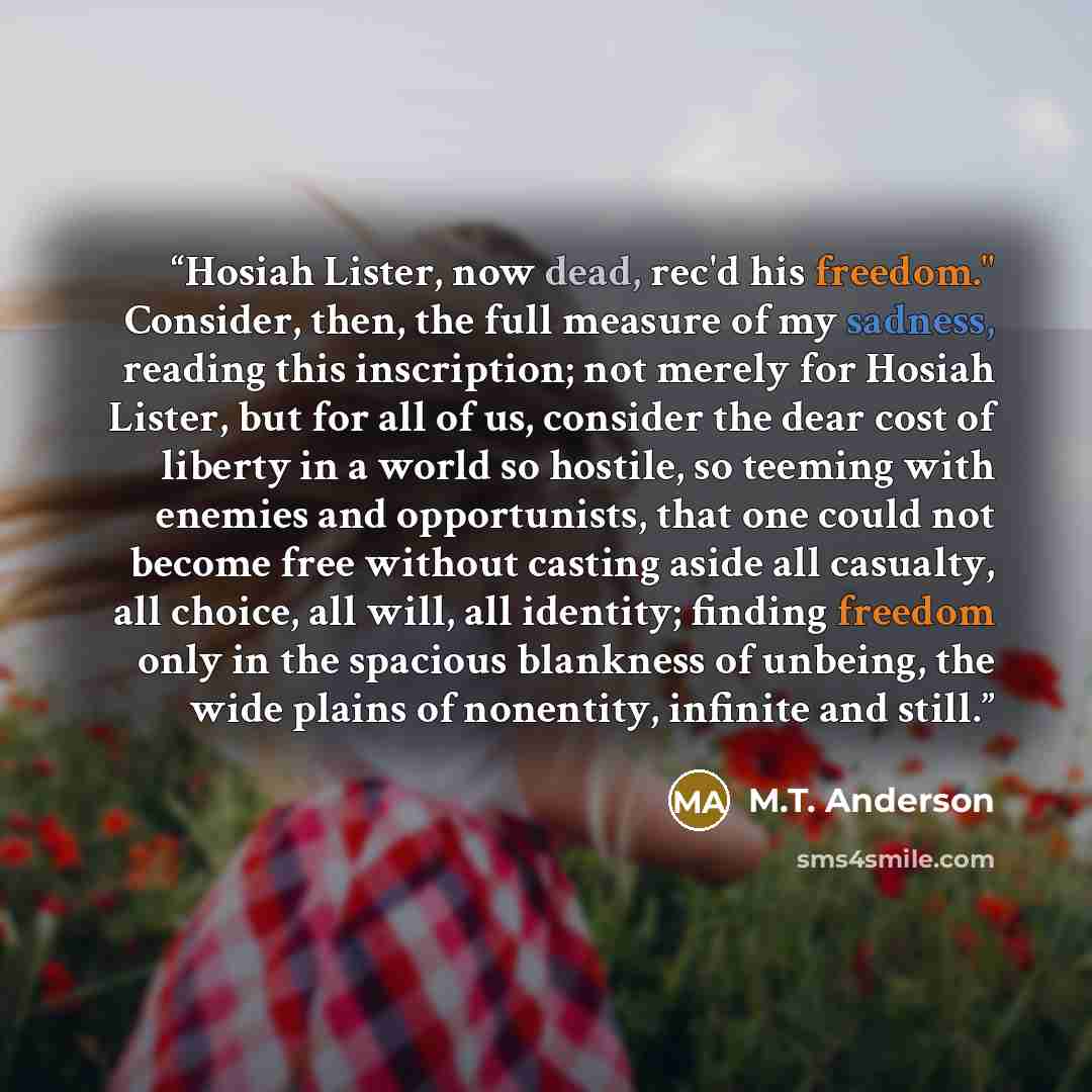 “Hosiah Lister, now dead, rec'd his freedom." Consider, then, the full measure of my sadness, reading this inscription; not merely for Hosiah Lister, but for all of us, consider the dear cost of liberty in a world so hostile, so teeming with enemies and opportunists, that one could not become free…” quote by M.T. Anderson