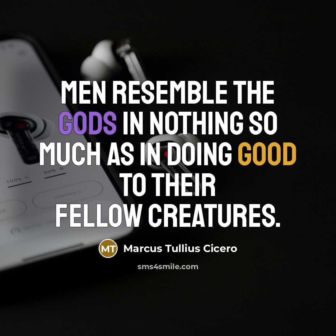 “Men resemble the gods in nothing so much as in doing good to their fellow creatures.” quote by Marcus Tullius Cicero