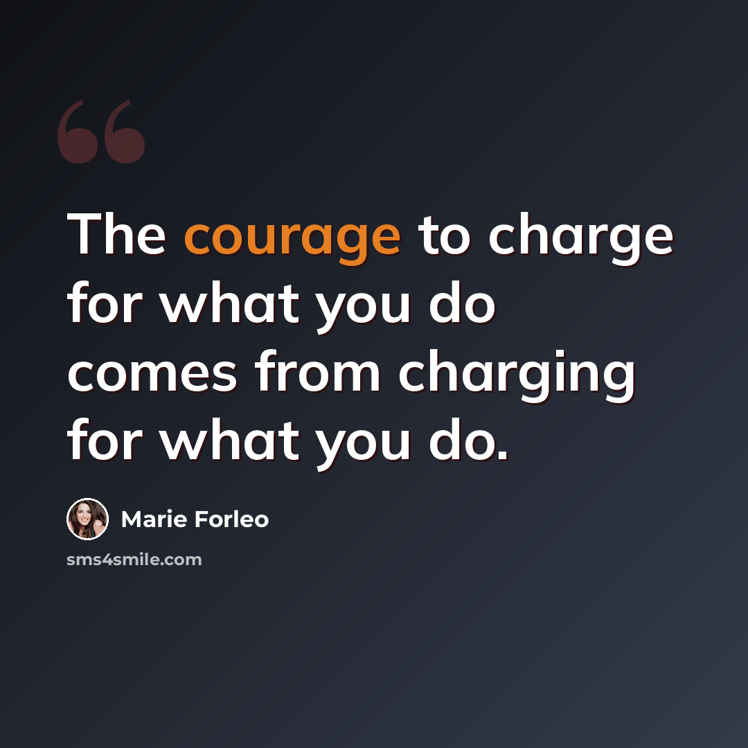 “The courage to charge for what you do comes from charging for what you do.” quote by Marie Forleo