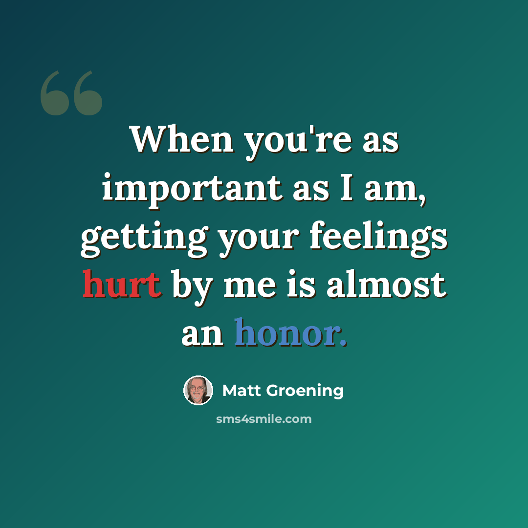 “When you're as important as I am, getting your feelings hurt by me is almost an honor.” quote by Matt Groening