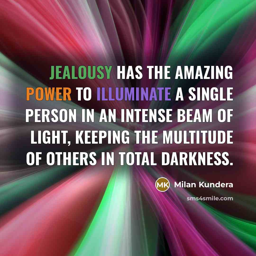 “Jealousy has the amazing power to illuminate a single person in an intense beam of light, keeping the multitude of others in total darkness.” quote by Milan Kundera