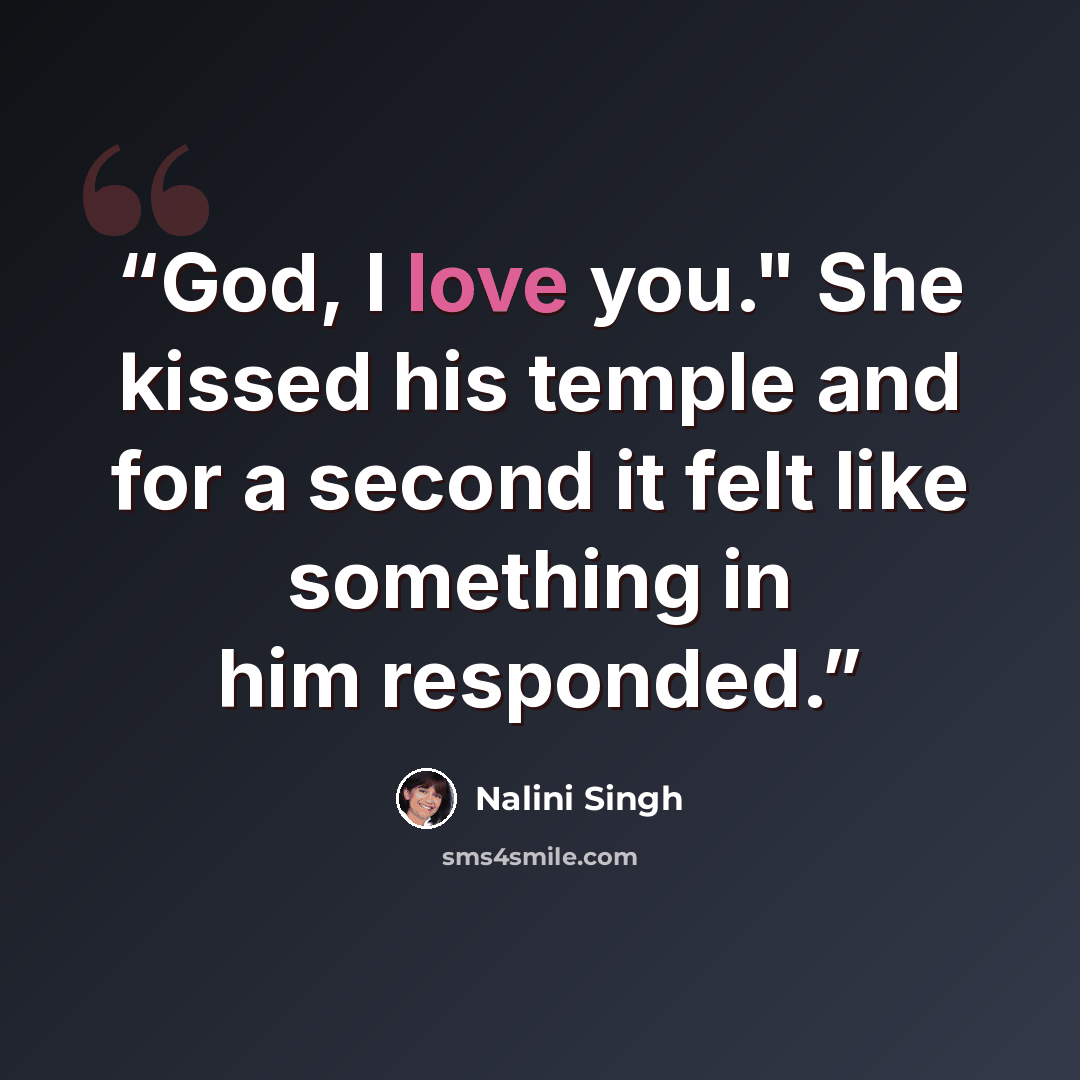 “God, I love you." She kissed his temple and for a second it felt like something in him responded.” quote by Nalini Singh