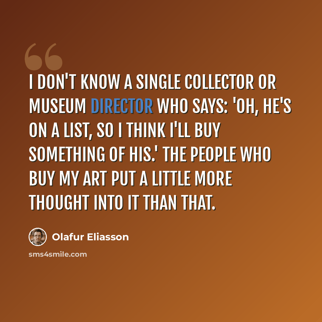 “I don't know a single collector or museum director who says: 'Oh, he's on a list, so I think I'll buy something of his.' The people who buy my art put a little more thought into it than that.” quote by Olafur Eliasson