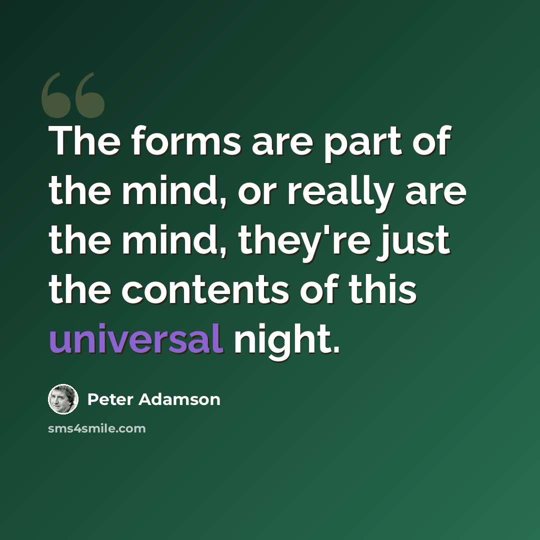 “The forms are part of the mind, or really are the mind, they're just the contents of this universal night.” quote by Peter Adamson