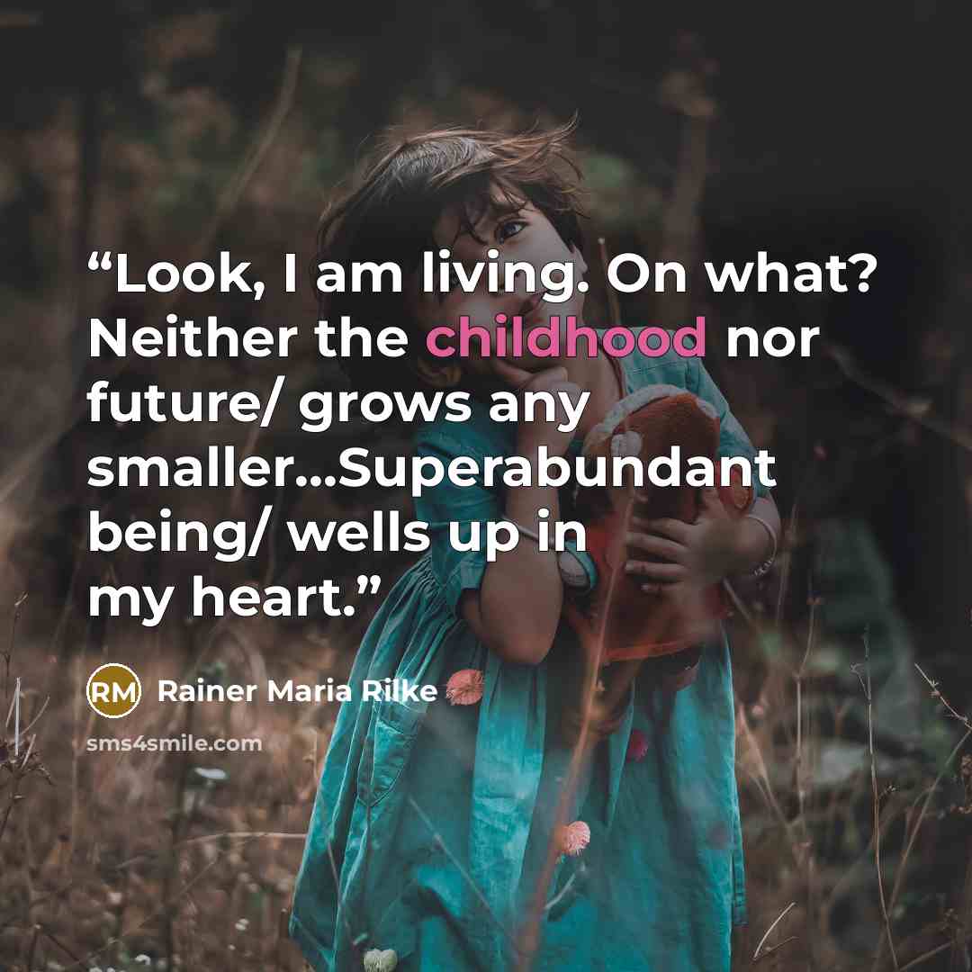 “Look, I am living. On what? Neither the childhood nor future/ grows any smaller...Superabundant being/ wells up in my heart.” quote by Rainer Maria Rilke