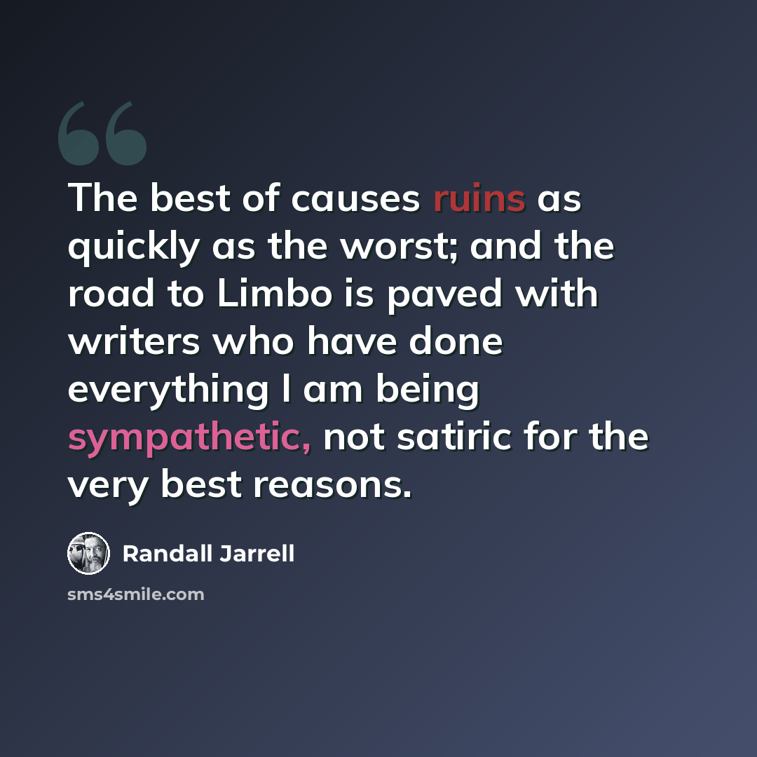 “The best of causes ruins as quickly as the worst; and the road to Limbo is paved with writers who have done everything I am being sympathetic, not satiric for the very best reasons.” quote by Randall Jarrell