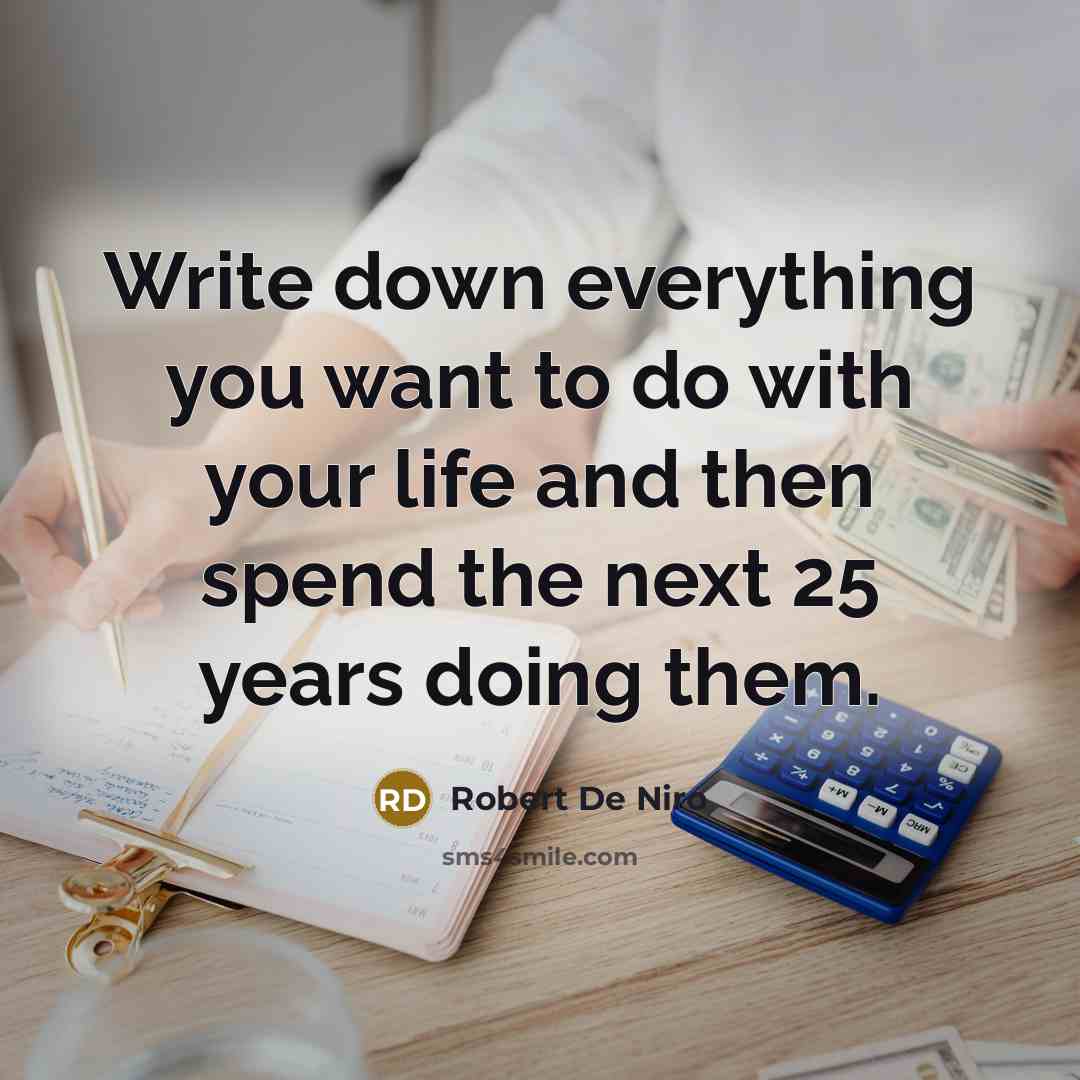 “Write down everything you want to do with your life and then spend the next 25 years doing them.” quote by Robert De Niro