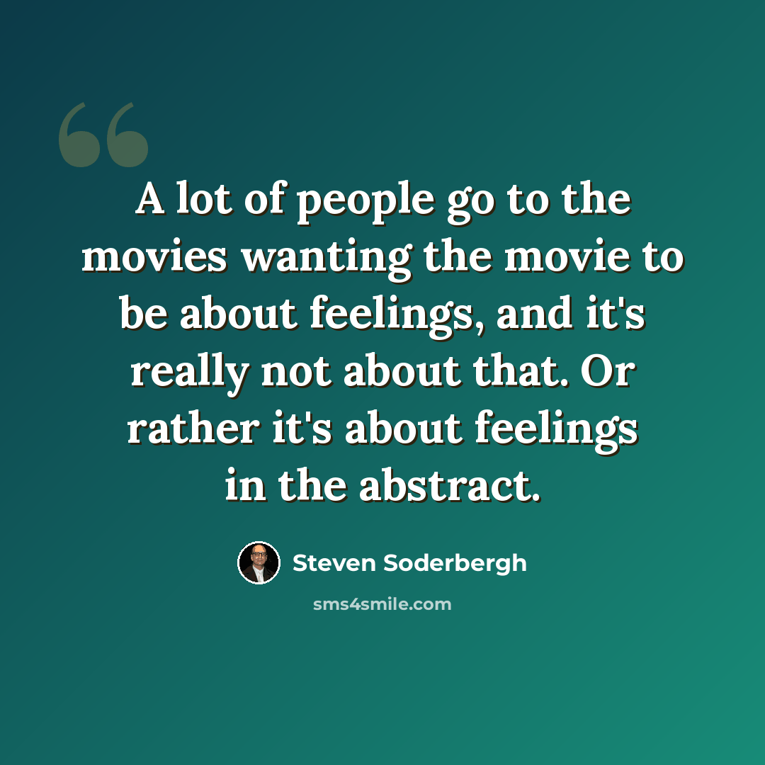“A lot of people go to the movies wanting the movie to be about feelings, and it's really not about that. Or rather it's about feelings in the abstract.” quote by Steven Soderbergh