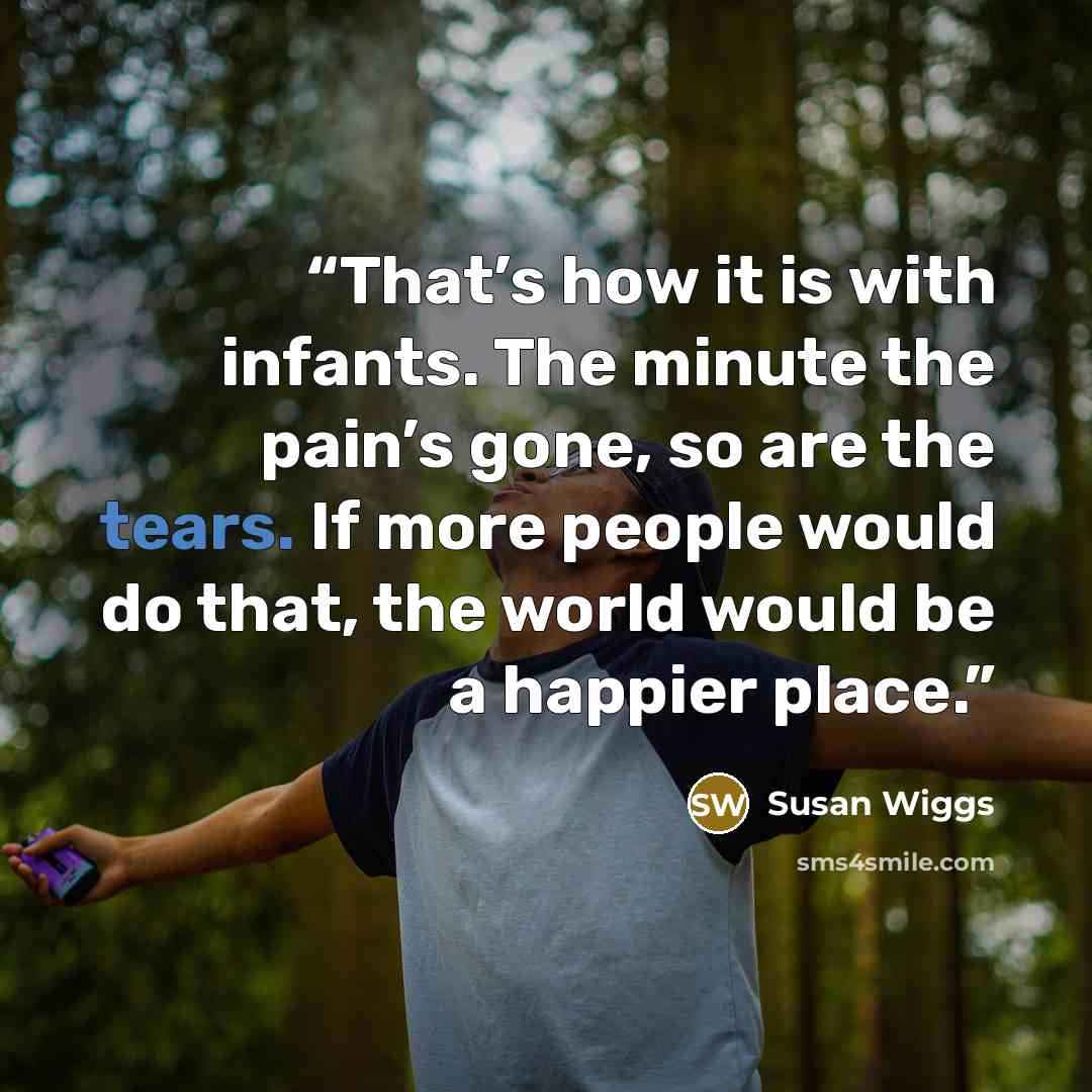 “That’s how it is with infants. The minute the pain’s gone, so are the tears. If more people would do that, the world would be a happier place.” quote by Susan Wiggs