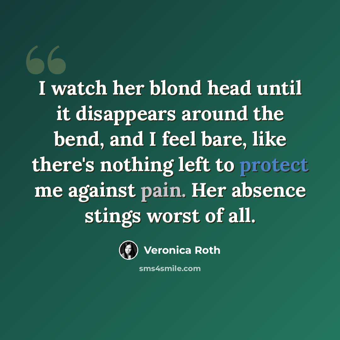 “I watch her blond head until it disappears around the bend, and I feel bare, like there's nothing left to protect me against pain. Her absence stings worst of all.” quote by Veronica Roth