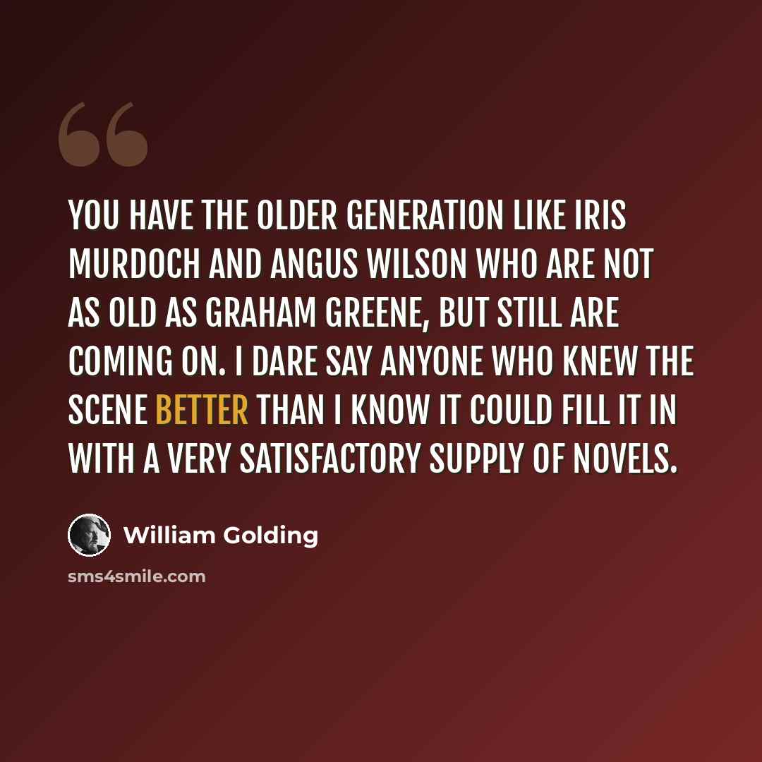 “You have the older generation like Iris Murdoch and Angus Wilson who are not as old as Graham Greene, but still are coming on. I dare say anyone who knew the scene better than I know it could fill it in with a very satisfactory supply of novels.” quote by William Golding