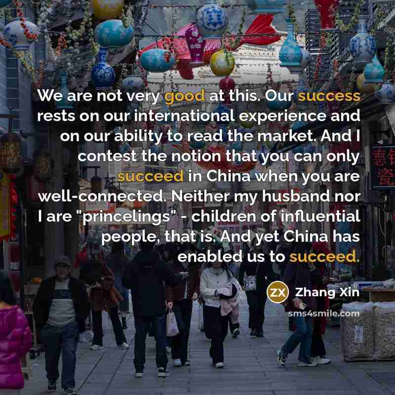 “We are not very good at this. Our success rests on our international experience and on our ability to read the market. And I contest the notion that you can only succeed in China when you are well-connected. Neither my husband nor I are "princelings" - children of influential people, that is. And…” quote by Zhang Xin