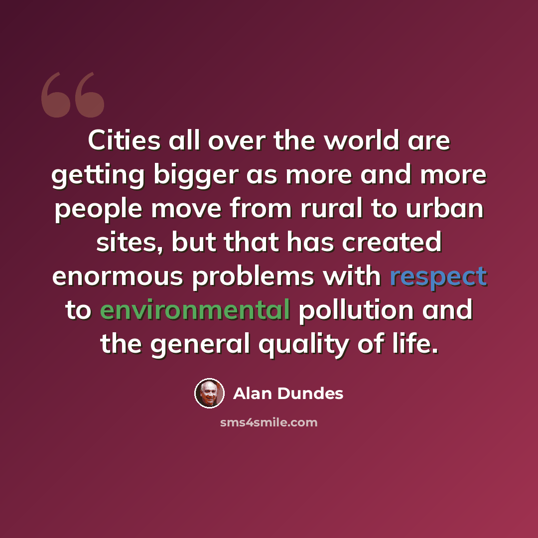 “Cities all over the world are getting bigger as more and more people move from rural to urban sites, but that has created enormous problems with respect to environmental pollution and the general quality of life.” quote by Alan Dundes
