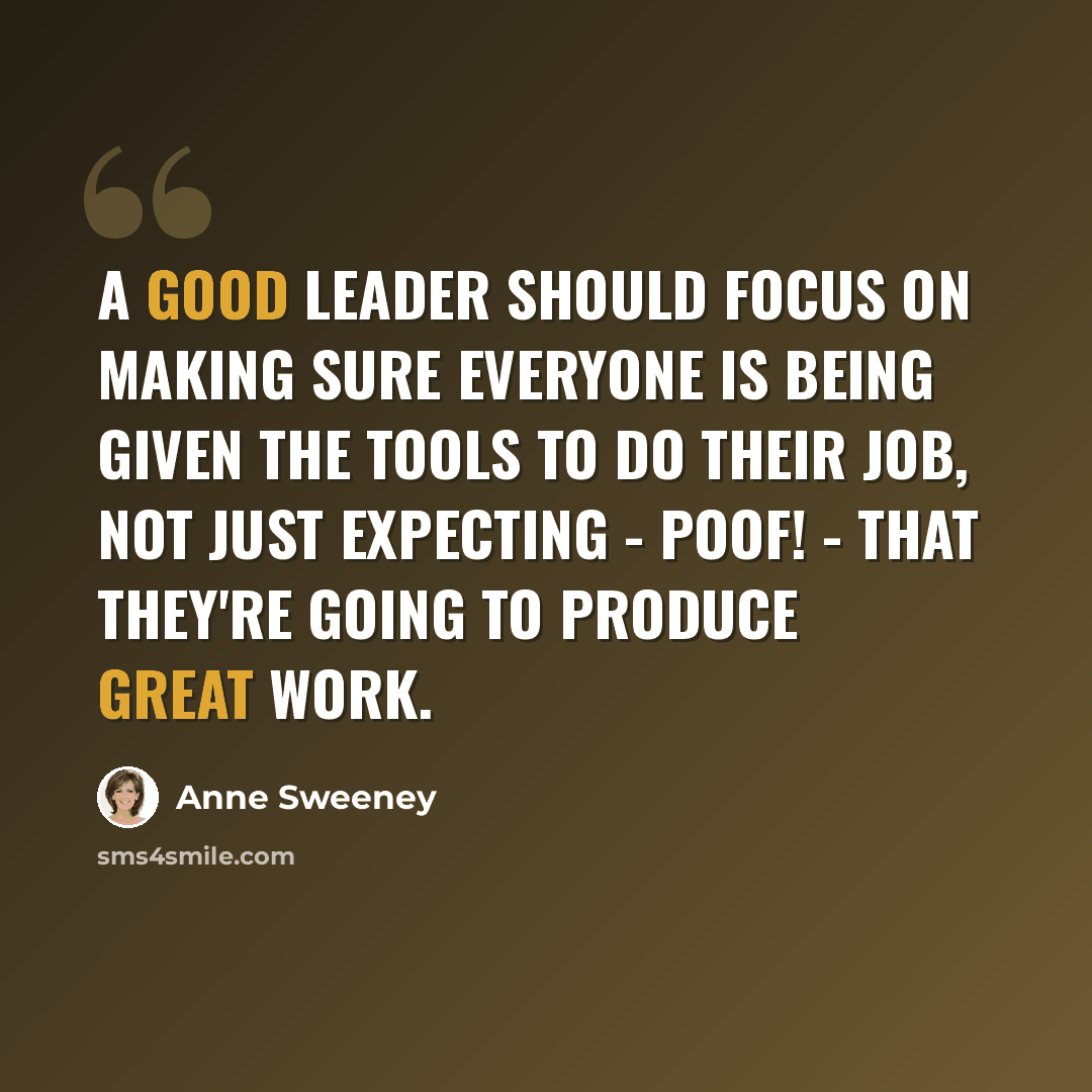 “A good leader should focus on making sure everyone is being given the tools to do their job, not just expecting - poof! - that they're going to produce great work.” quote by Anne Sweeney