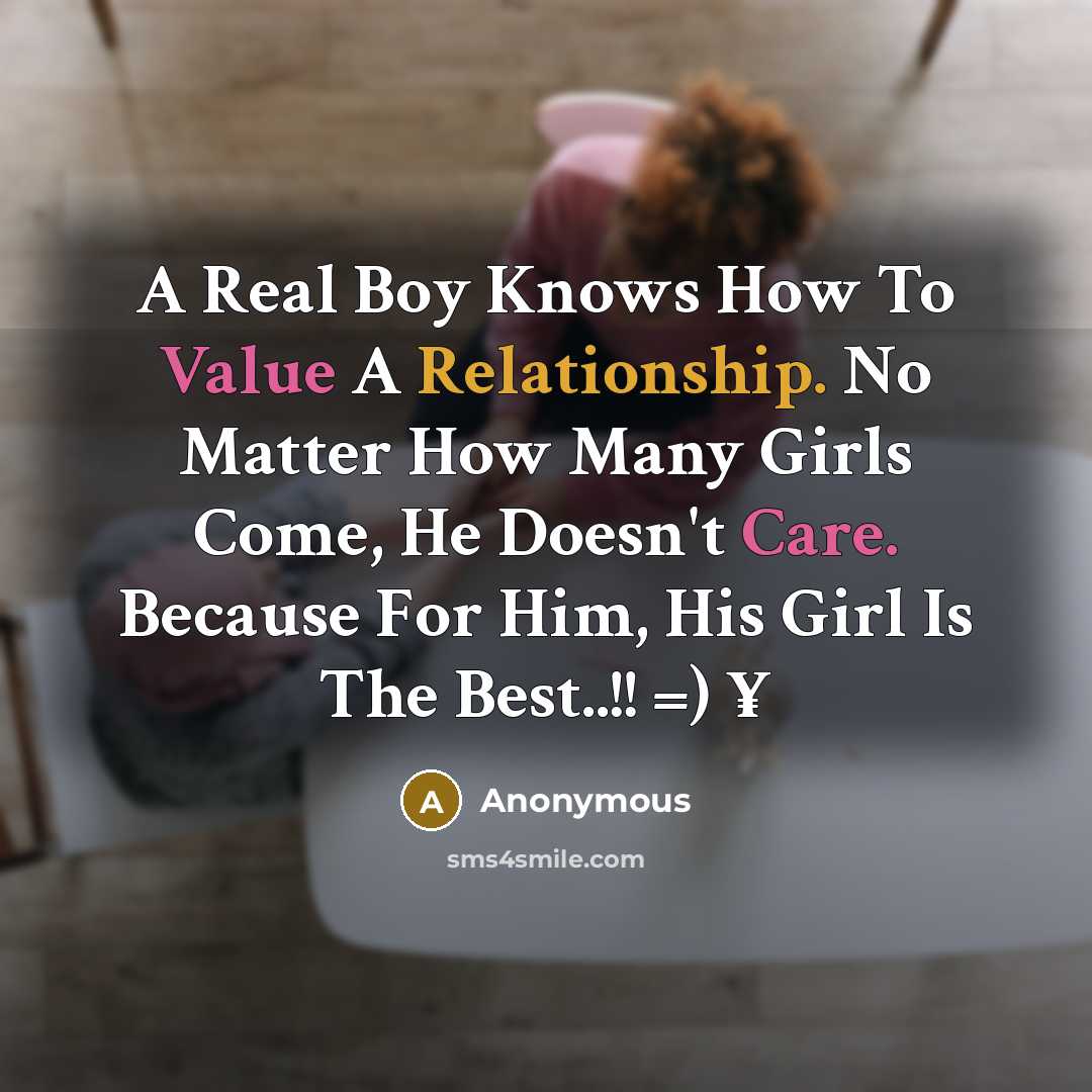 “A Real Boy Knows How To Value A Relationship. No Matter How Many Girls Come, He Doesn't Care. Because For Him, His Girl Is The Best..!! =) ¥” quote by Anonymous