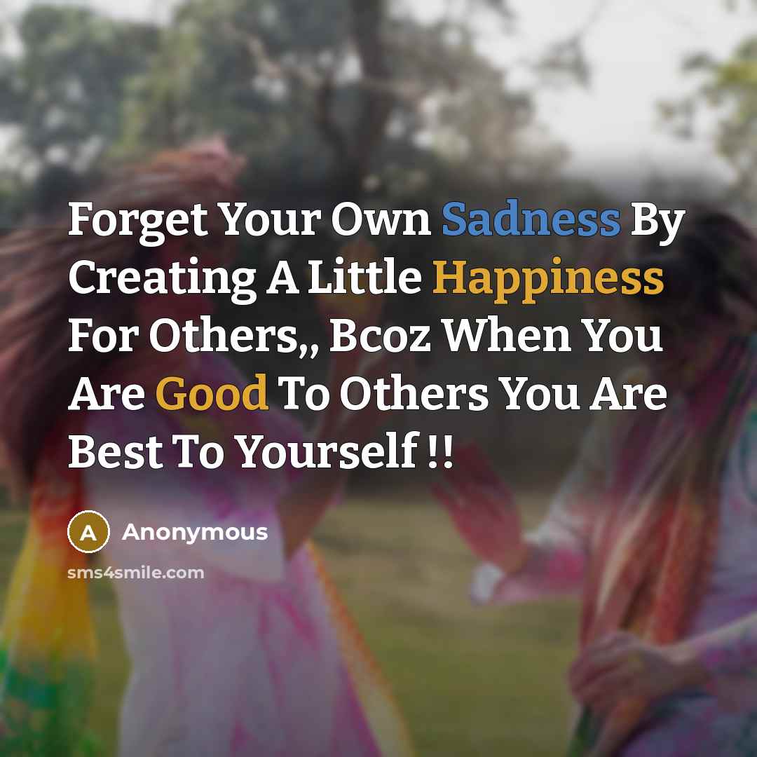 “Forget Your Own Sadness By Creating A Little Happiness For Others,, Bcoz When You Are Good To Others You Are Best To Yourself !!” quote by Anonymous