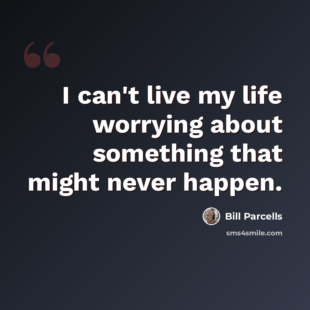 “I can't live my life worrying about something that might never happen.” quote by Bill Parcells