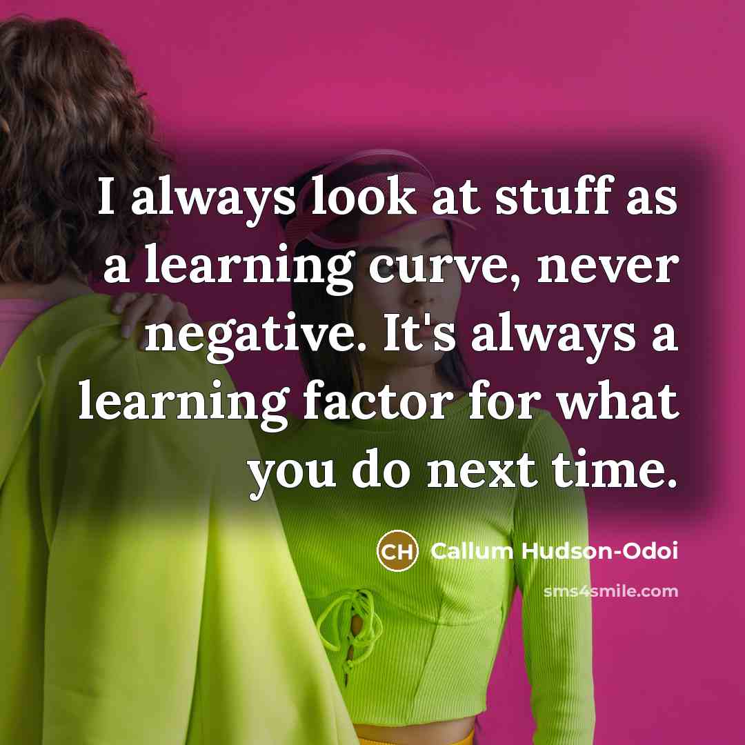 “I always look at stuff as a learning curve, never negative. It's always a learning factor for what you do next time.” quote by Callum Hudson-Odoi