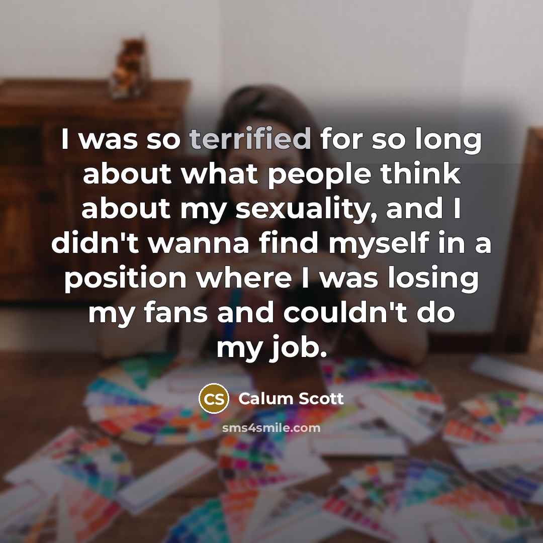 “I was so terrified for so long about what people think about my sexuality, and I didn't wanna find myself in a position where I was losing my fans and couldn't do my job.” quote by Calum Scott