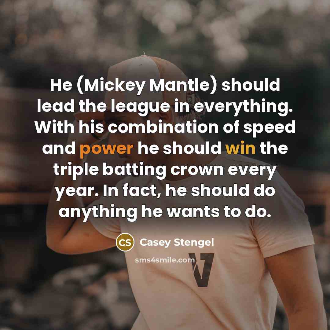 “He (Mickey Mantle) should lead the league in everything. With his combination of speed and power he should win the triple batting crown every year. In fact, he should do anything he wants to do.” quote by Casey Stengel