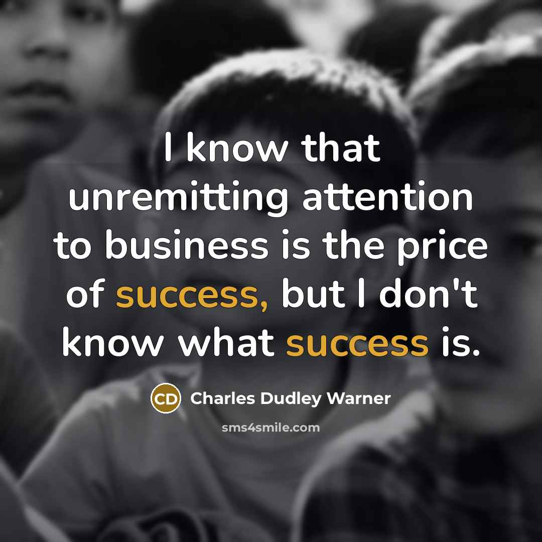 “I know that unremitting attention to business is the price of success, but I don't know what success is.” quote by Charles Dudley Warner