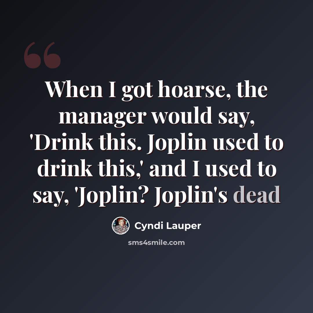 “When I got hoarse, the manager would say, 'Drink this. Joplin used to drink this,' and I used to say, 'Joplin? Joplin's dead” quote by Cyndi Lauper