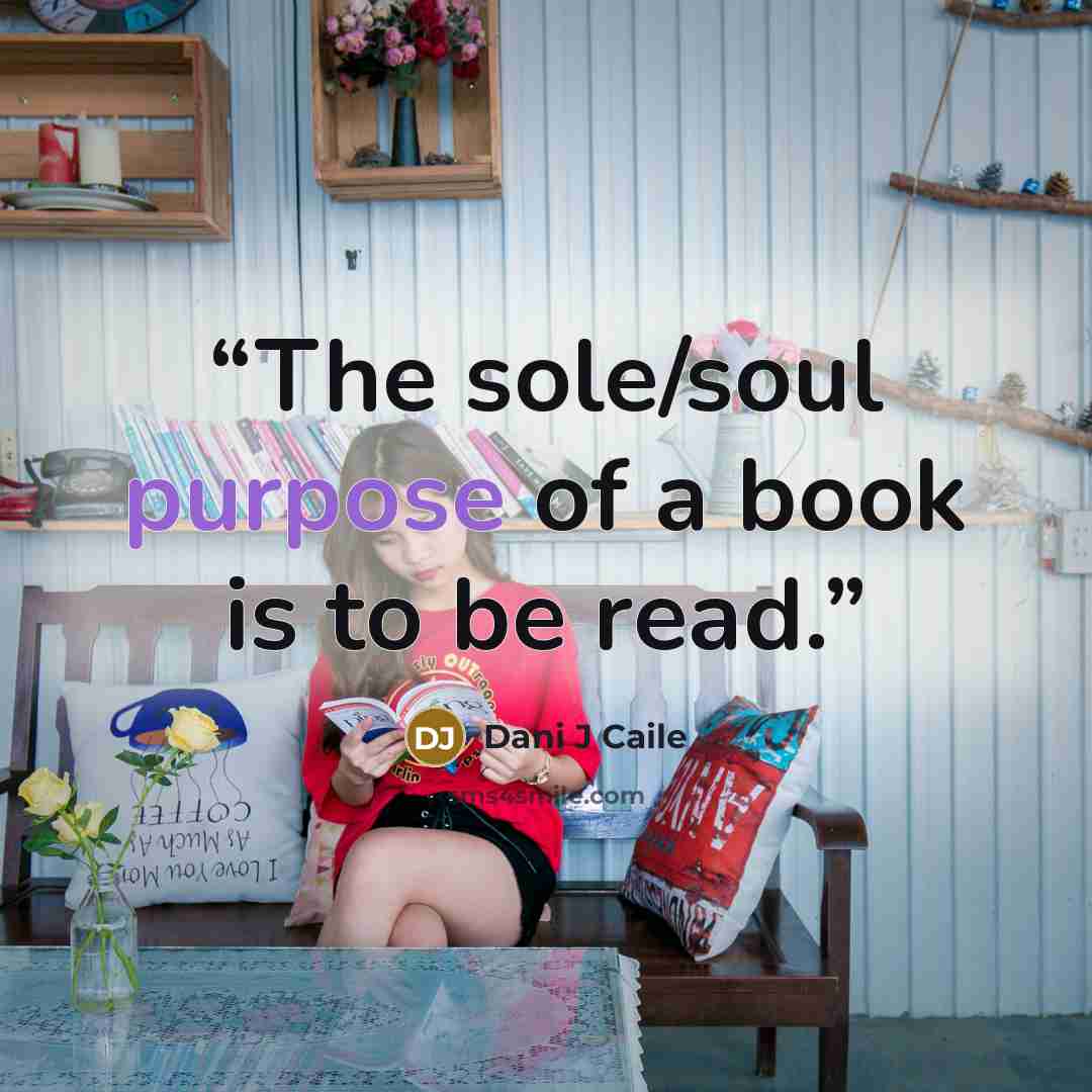 “The sole/soul purpose of a book is to be read.” quote by Dani J Caile