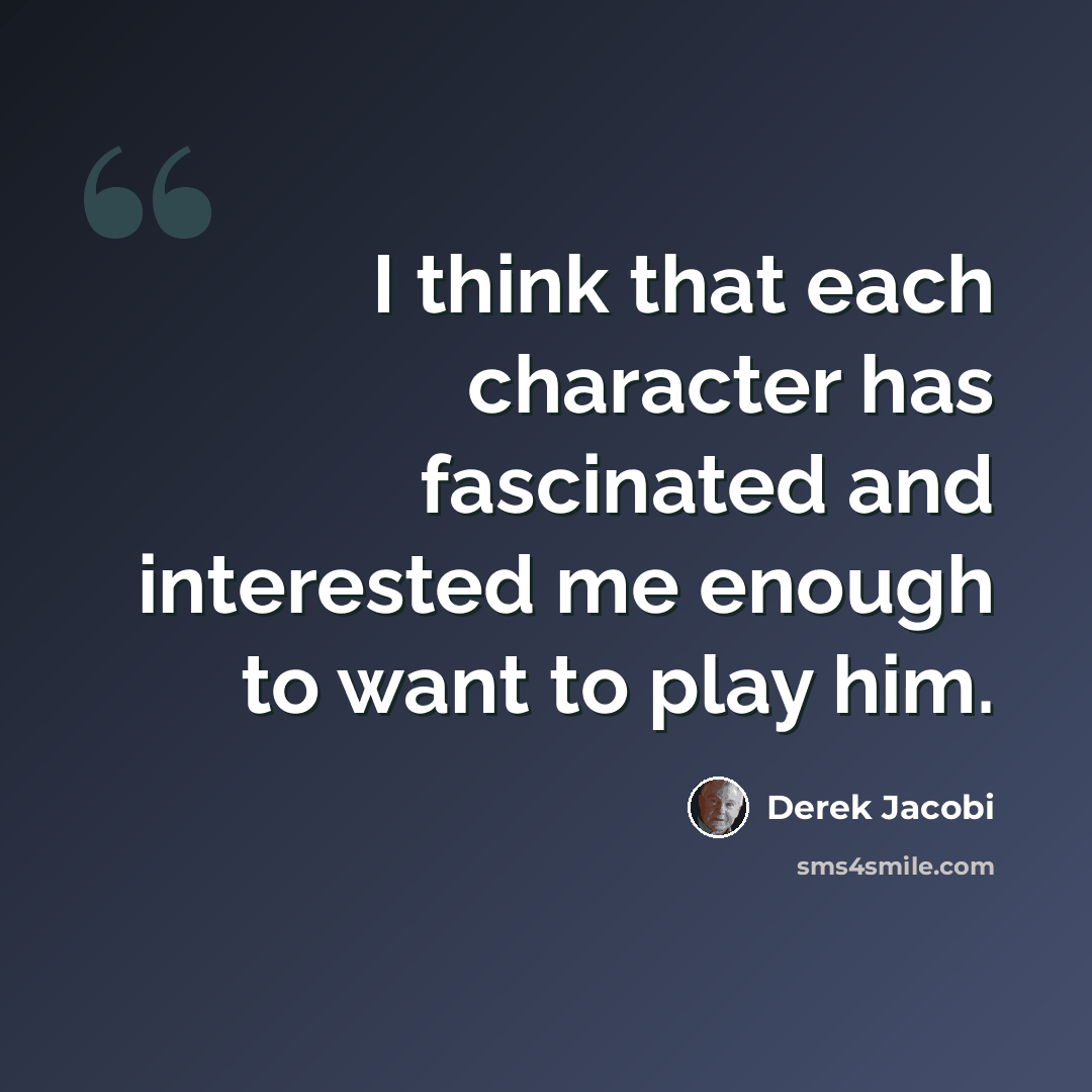 “I think that each character has fascinated and interested me enough to want to play him.” quote by Derek Jacobi