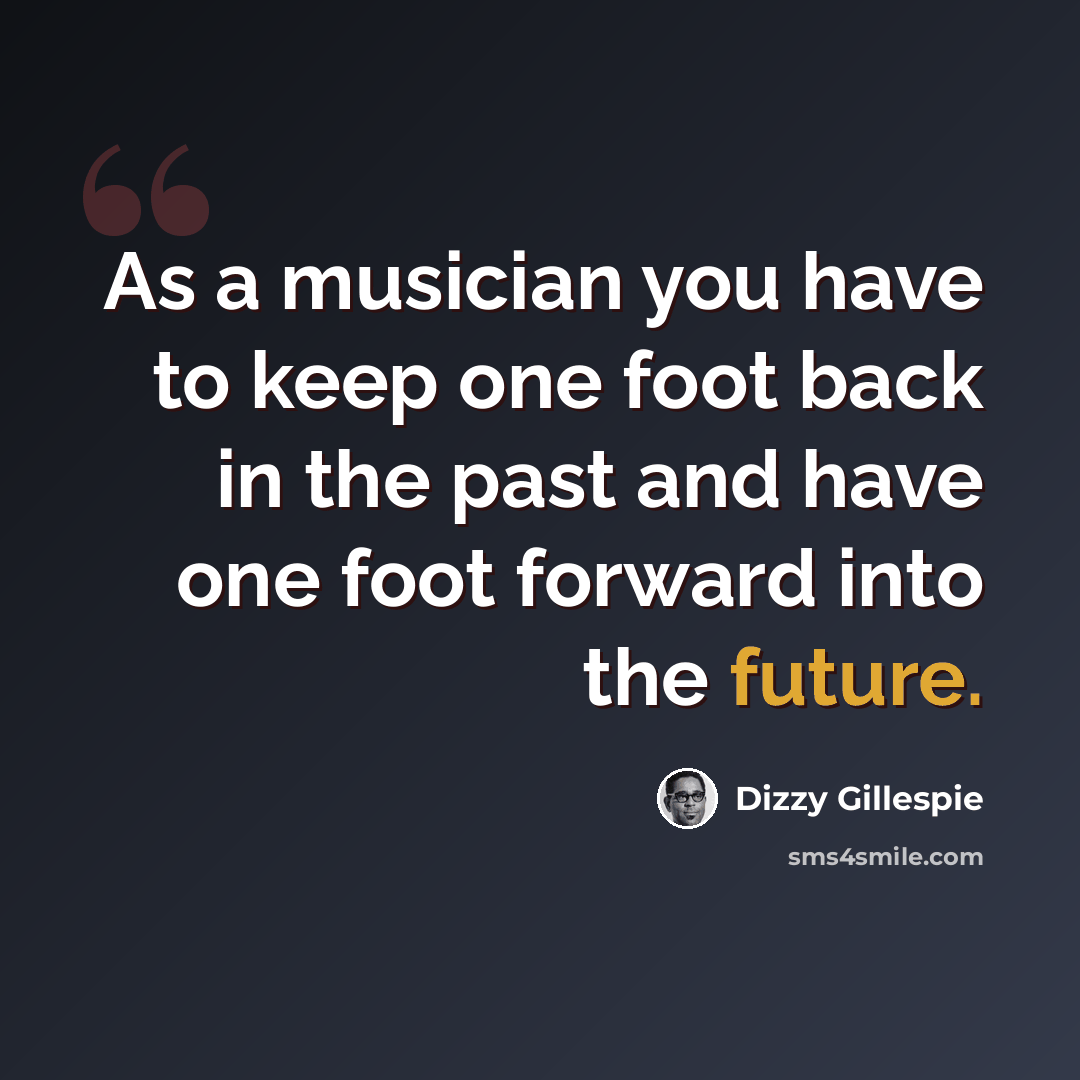 “As a musician you have to keep one foot back in the past and have one foot forward into the future.” quote by Dizzy Gillespie