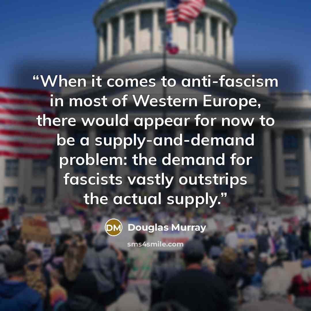 “When it comes to anti-fascism in most of Western Europe, there would appear for now to be a supply-and-demand problem: the demand for fascists vastly outstrips the actual supply.” quote by Douglas Murray