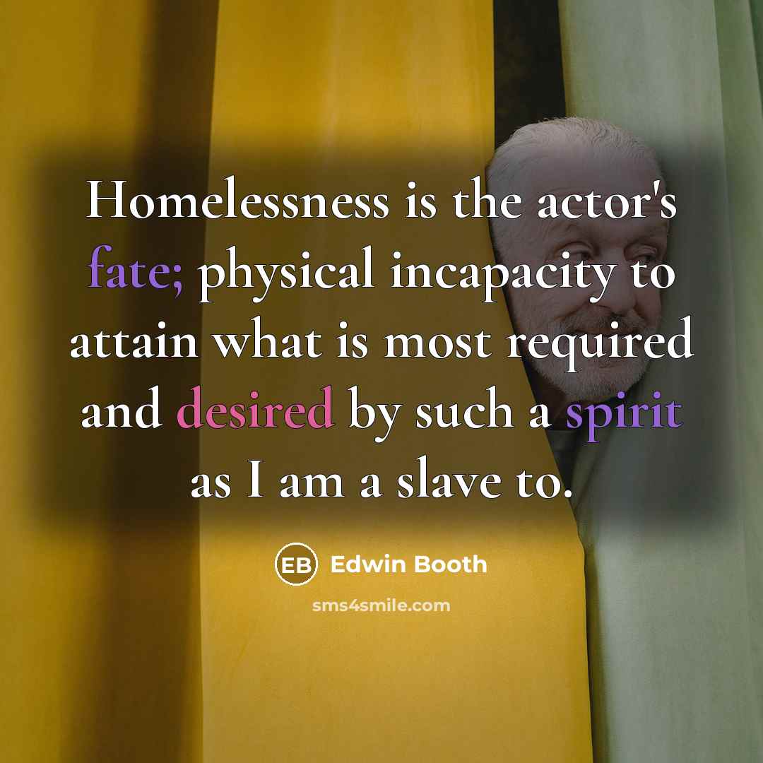 “Homelessness is the actor's fate; physical incapacity to attain what is most required and desired by such a spirit as I am a slave to.” quote by Edwin Booth