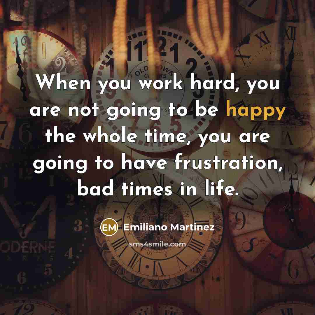 “When you work hard, you are not going to be happy the whole time, you are going to have frustration, bad times in life.” quote by Emiliano Martinez