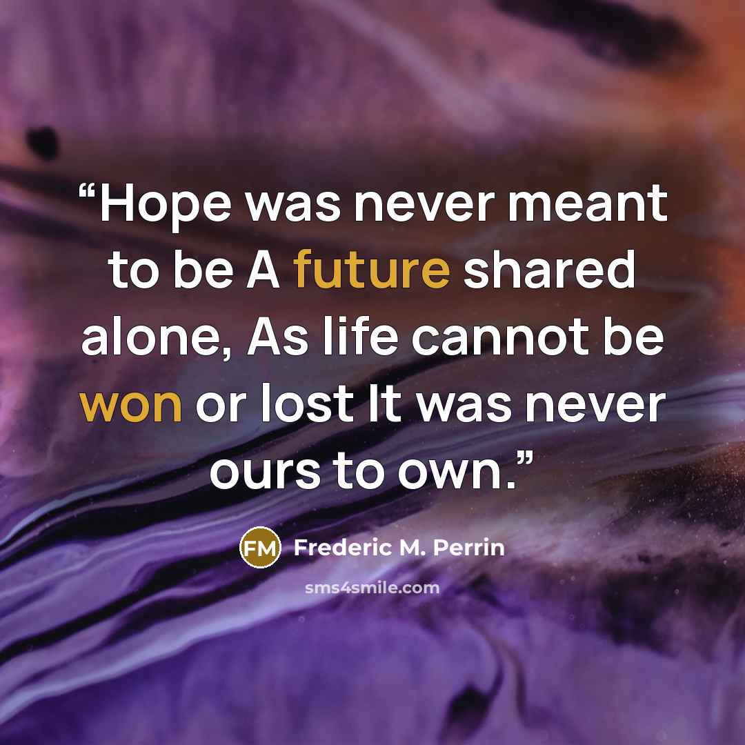 “Hope was never meant to be A future shared alone, As life cannot be won or lost It was never ours to own.” quote by Frederic M. Perrin