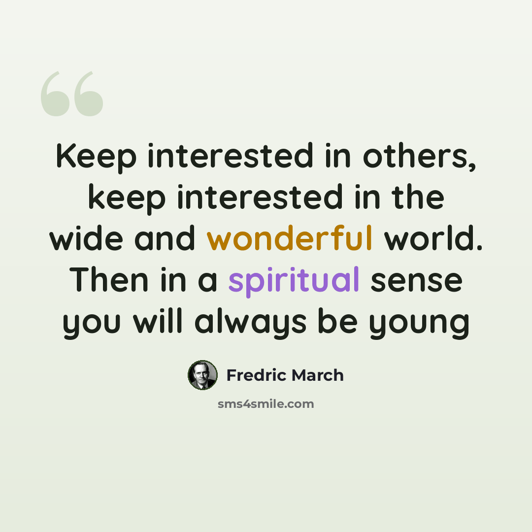 “Keep interested in others, keep interested in the wide and wonderful world. Then in a spiritual sense you will always be young” quote by Fredric March