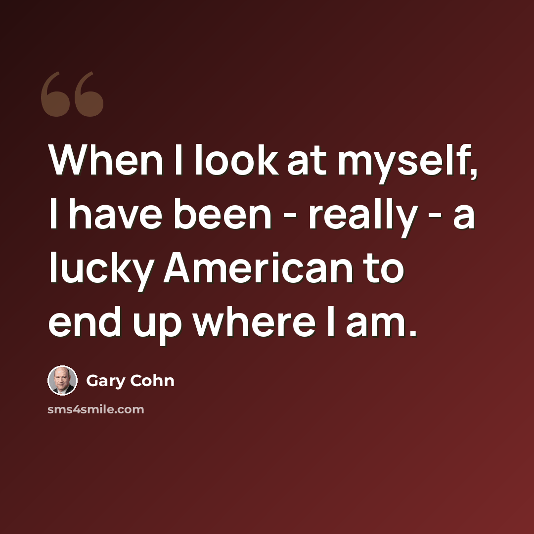 “When I look at myself, I have been - really - a lucky American to end up where I am.” quote by Gary Cohn