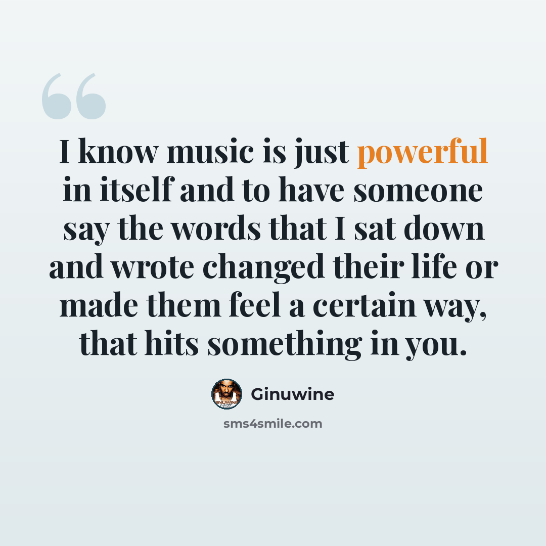 “I know music is just powerful in itself and to have someone say the words that I sat down and wrote changed their life or made them feel a certain way, that hits something in you.” quote by Ginuwine