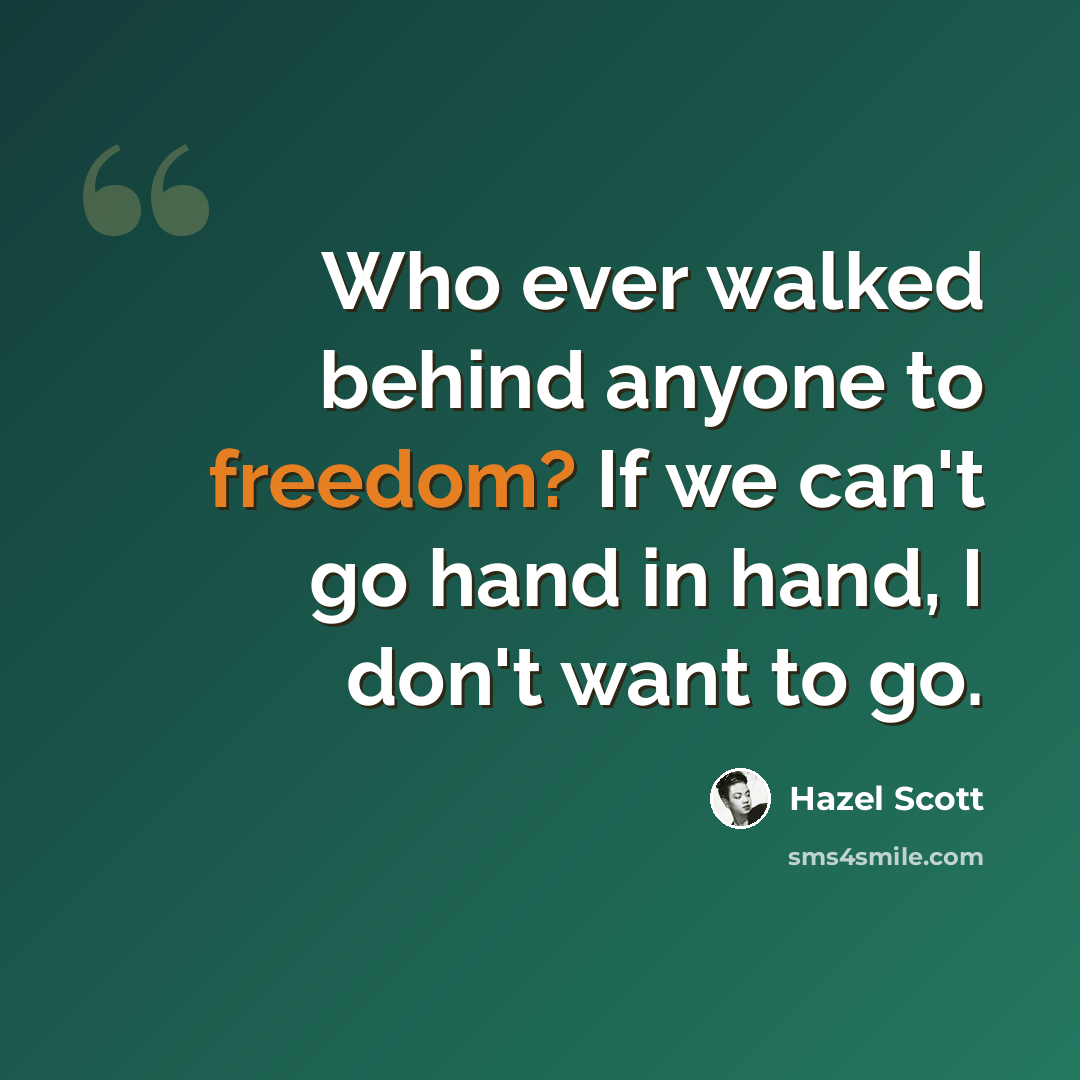 “Who ever walked behind anyone to freedom? If we can't go hand in hand, I don't want to go.” quote by Hazel Scott