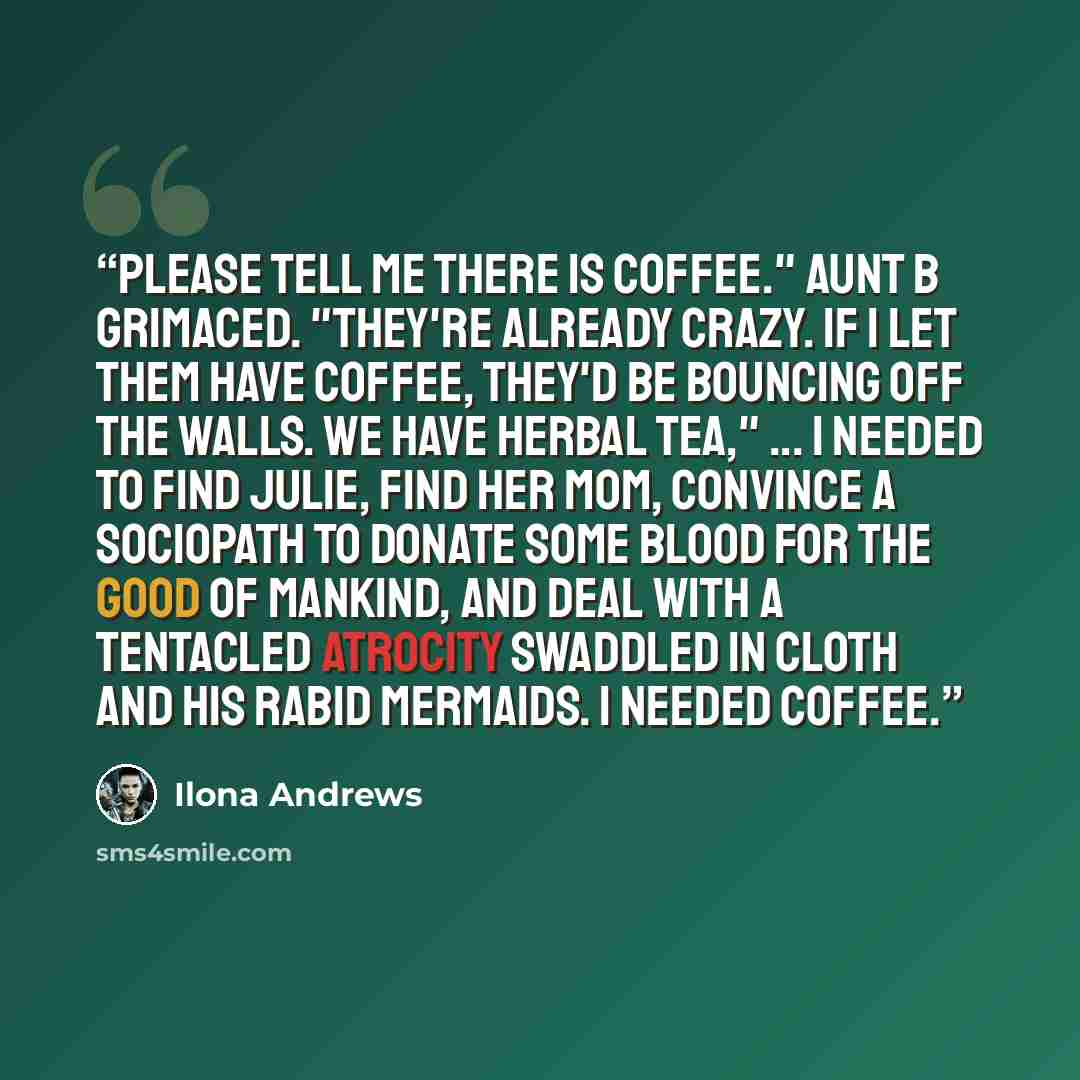“Please tell me there is coffee." Aunt B grimaced. "They're already crazy. If I let them have coffee, they'd be bouncing off the walls. We have herbal tea," ... I needed to find Julie, find her mom, convince a sociopath to donate some blood for the good of mankind, and deal with a tentacled…” quote by Ilona Andrews