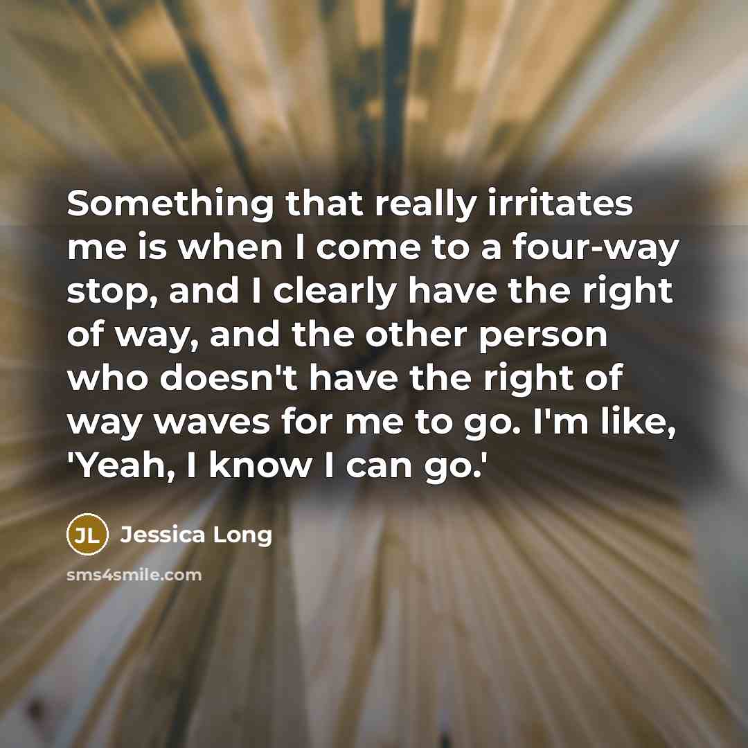“Something that really irritates me is when I come to a four-way stop, and I clearly have the right of way, and the other person who doesn't have the right of way waves for me to go. I'm like, 'Yeah, I know I can go.'” quote by Jessica Long