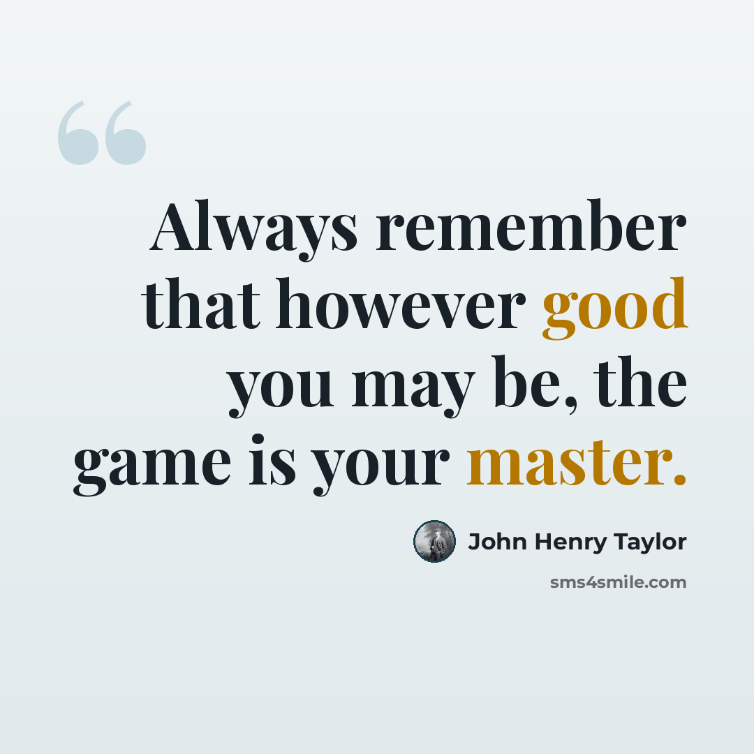 “Always remember that however good you may be, the game is your master.” quote by John Henry Taylor