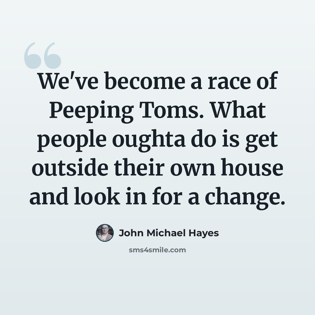 “We've become a race of Peeping Toms. What people oughta do is get outside their own house and look in for a change.” quote by John Michael Hayes