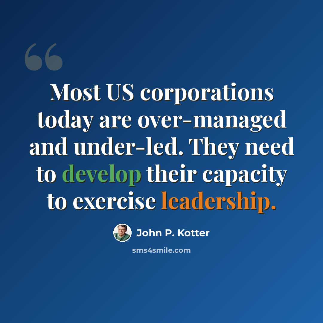 “Most US corporations today are over-managed and under-led. They need to develop their capacity to exercise leadership.” quote by John P. Kotter