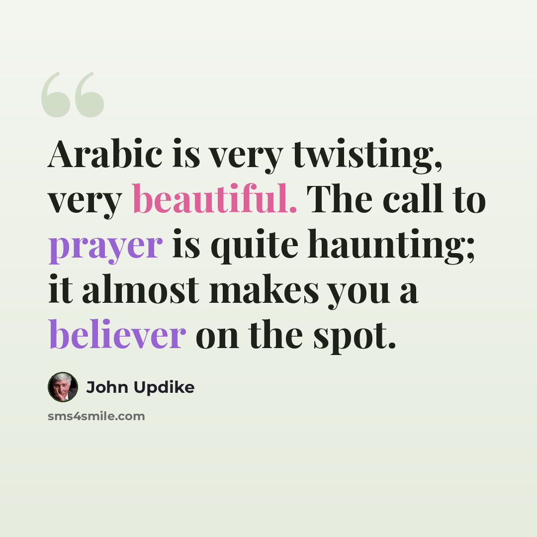 “Arabic is very twisting, very beautiful. The call to prayer is quite haunting; it almost makes you a believer on the spot.” quote by John Updike