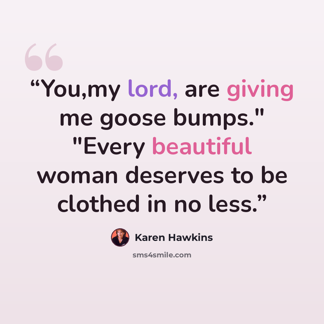 “You,my lord, are giving me goose bumps." "Every beautiful woman deserves to be clothed in no less.” quote by Karen Hawkins