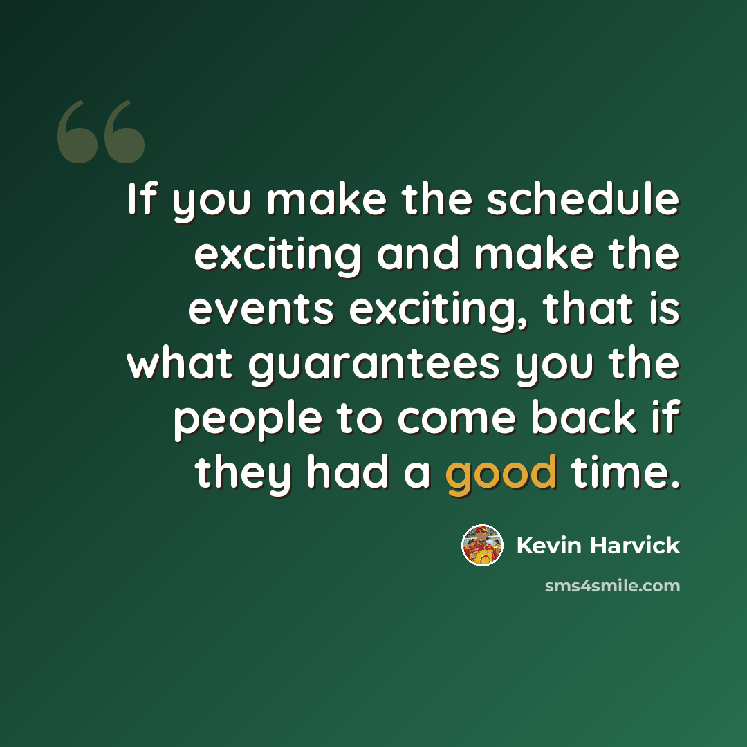 “If you make the schedule exciting and make the events exciting, that is what guarantees you the people to come back if they had a good time.” quote by Kevin Harvick