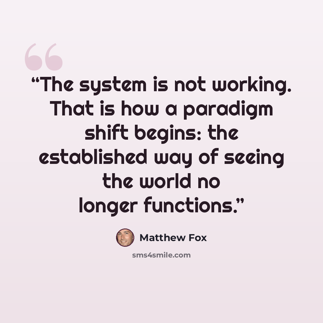 “The system is not working. That is how a paradigm shift begins: the established way of seeing the world no longer functions.” quote by Matthew Fox
