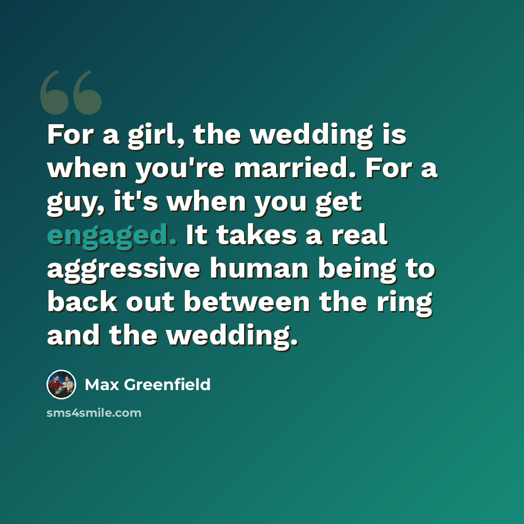 “For a girl, the wedding is when you're married. For a guy, it's when you get engaged. It takes a real aggressive human being to back out between the ring and the wedding.” quote by Max Greenfield