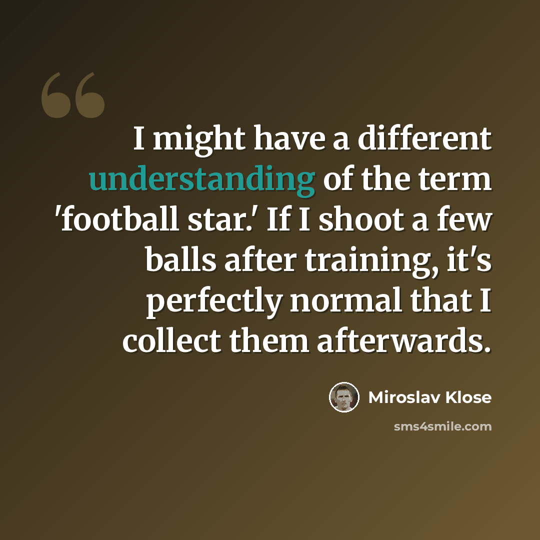 “I might have a different understanding of the term 'football star.' If I shoot a few balls after training, it's perfectly normal that I collect them afterwards.” quote by Miroslav Klose
