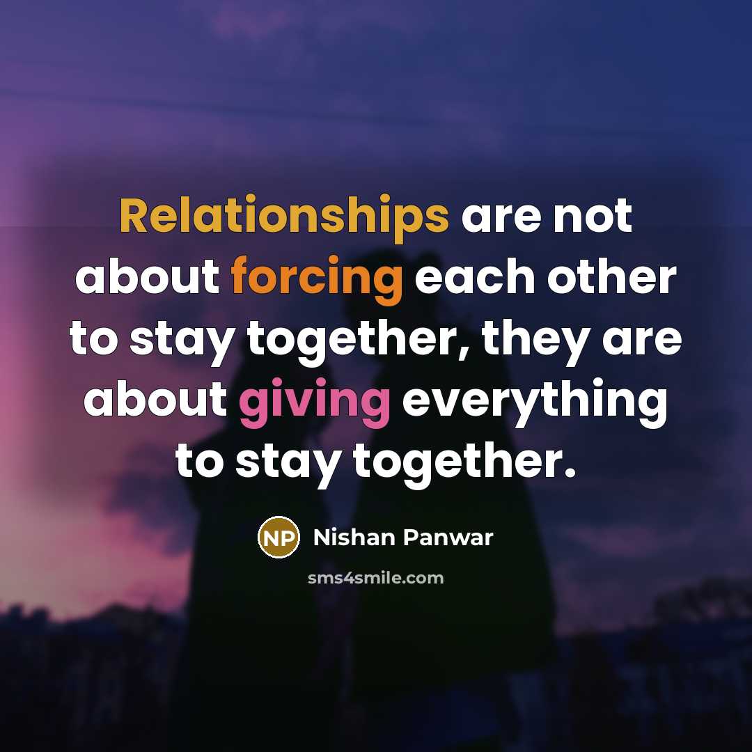 “Relationships are not about forcing each other to stay together, they are about giving everything to stay together.” quote by Nishan Panwar