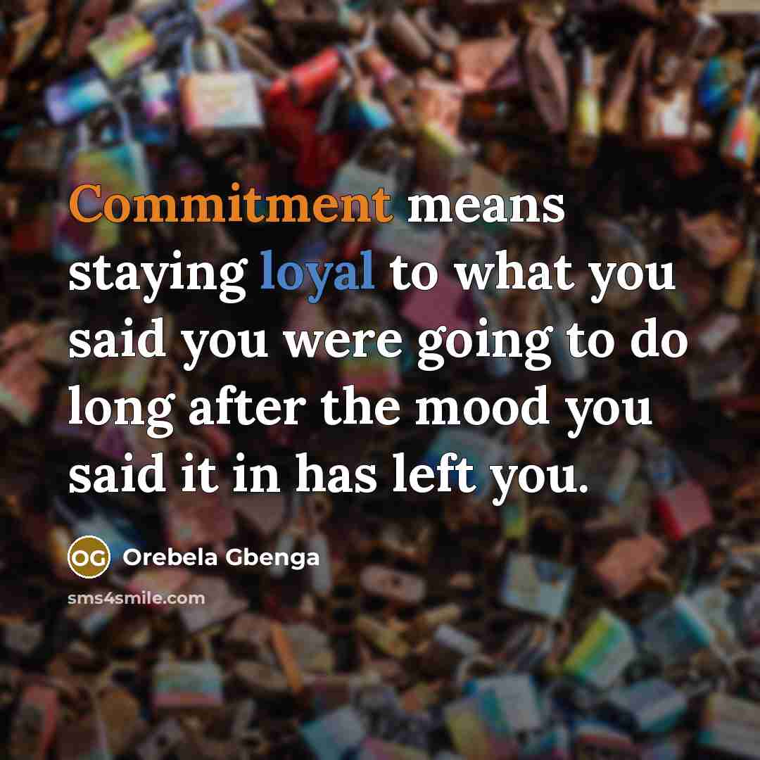 “Commitment means staying loyal to what you said you were going to do long after the mood you said it in has left you.” quote by Orebela Gbenga